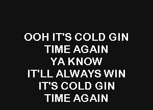 OOH IT'S COLD GIN
TIME AGAIN

YA KNOW
IT'LL ALWAYS WIN
IT'S COLD GIN
TIME AGAIN