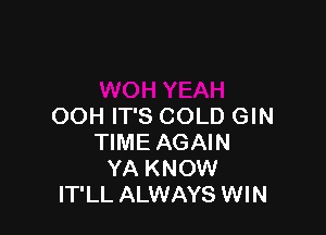OOH IT'S COLD GIN

TIME AGAIN
YA KNOW
IT'LL ALWAYS WIN