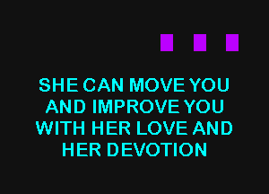 SHE CAN MOVE YOU
AND IMPROVE YOU
WITH HER LOVE AND
HER DEVOTION