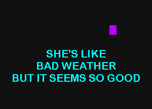 SHE'S LIKE

BAD WEATHER
BUT IT SEEMS SO GOOD