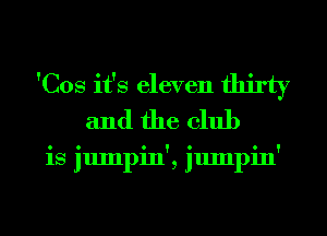 'Cos it's eleven thirty
and the club

is jumpin', jumpin'