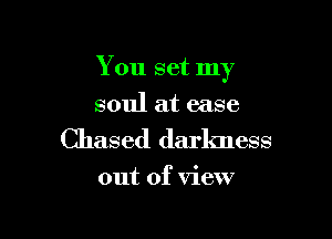 You set my

soul at ease
Chased darkness
out of View