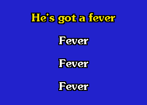He's got a fever

F ever
Fever

F ever