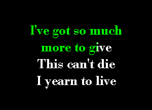 I've got so much

more to give
This can't die

I yearn to live