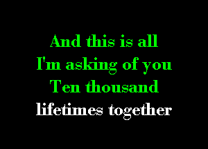 And this is all
I'm asking of you
Ten thousand
lifetimes together

g