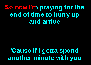 So now I'm praying for the
end of time to hurry up
and arrive

'Cause ifl gotta spend
another minute with you