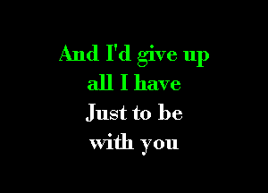 And I'd give up
all I have
Just to be

with you