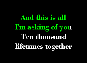 And this is all
I'm asking of you
Ten thousand
lifetimes together

g