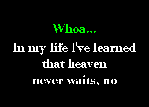 Whoa...
In my life I've learned

that heaven
never waits, n0