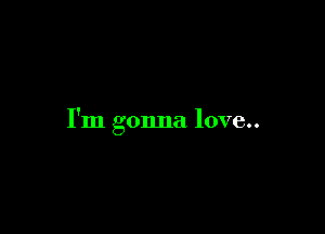 I'm gonna love..