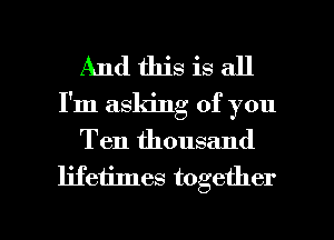 And this is all
I'm asking of you
Ten thousand
lifetimes together

g