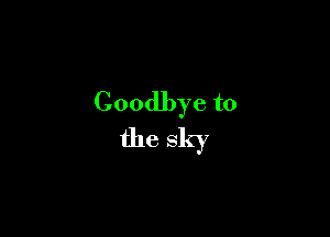 Goodbye to

the sky