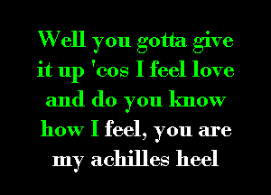 Well you gotta give
it up 'cos I feel love
and do you know
how I feel, you are

my achjlles heel