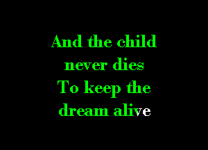 And the child

never dies

To keep the
dream alive