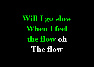 W ill I go slow
When I feel

the flow 011
The flow