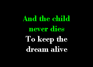 And the child

never dies

To keep the
dream alive