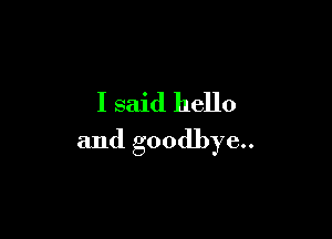I said hello

and goodbye..