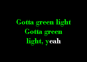 Gotta green light

Gotta green
light, yeah