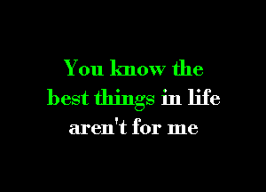 You know the
best things in life

aren't for me

Q