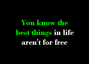 You know the
best things in life

aren't for free

g