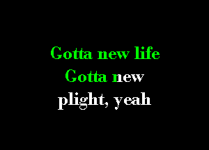 Gotta new life

Gotta new
plight, yeah