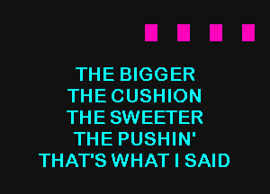 THE BIGGER
THE CUSHION
THE SWEETER

THE PUSHIN'

THAT'S WHAT I SAID