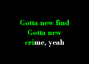 Gotta new find

Gotta new
crime, yeah