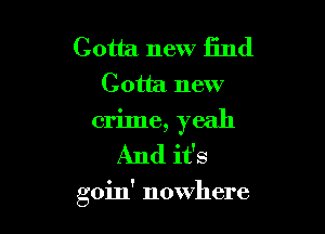 Gotta new find
Gotta new
crime, yeah
And it's

goin' nowhere