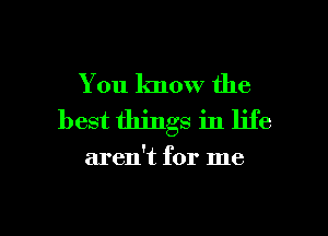 You know the
best things in life

aren't for me

Q