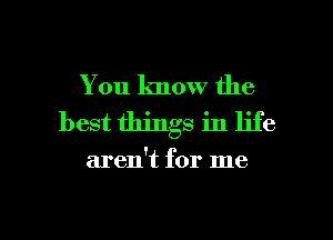 You know the
best things in life

aren't for me

Q