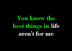 You know the
best things in life

aren't for me

Q