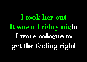 I took her out
It was a Friday night
I wore cologne to

get the feeling right