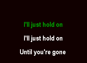 I'll just hold on

Until you're gone