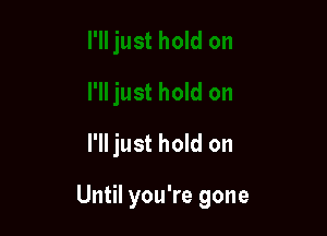 I'll just hold on

Until you're gone