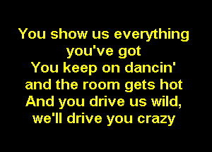 You show us everything
you've got
You keep on dancin'
and the room gets hot
And you drive us wild,
we'll drive you crazy