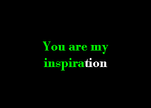 You are my

inspiration