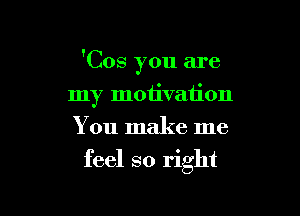 'Cos you are

my motivation
You make me
feel so right