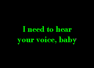 I need to hear

your voice, baby