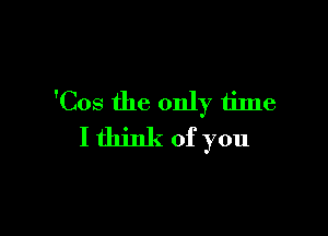 'Cos the only time

I think of you