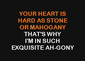 YOUR HEART IS
HARD AS STONE
OR MAHOGANY

THAT'S WHY
I'M IN SUCH
EXQUISITE AH-GONY
