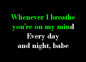 Whenever I breathe
you're on my mind
Every day
and night, babe