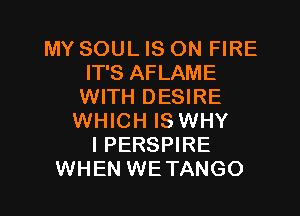MY SOUL IS ON FIRE
IT'S AFLAME
WITH DESIRE

WHICH IS WHY
I PERSPIRE
WHEN WETANGO