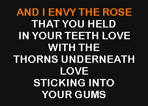 AND I ENVYTHE ROSE
THAT YOU HELD

IN YOUR TEETH LOVE

WITH THE
THORNS UNDERNEATH
LOVE
STICKING INTO
YOUR GUMS