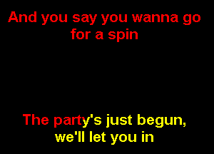 And you say you wanna go
for a spin

The party's just begun,
we'll let you in