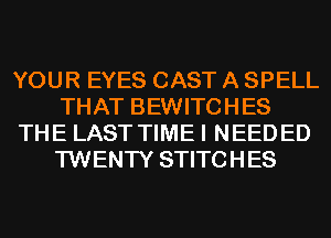 YOUR EYES CAST A SPELL
THAT BEWITCHES
THE LAST TIME I NEEDED
TWENTY STITCHES