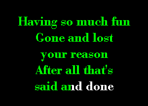 Having so much fun
Gone and lost
your reason

After all that's

said and done