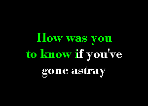 How was you

to know if you've
gone astray