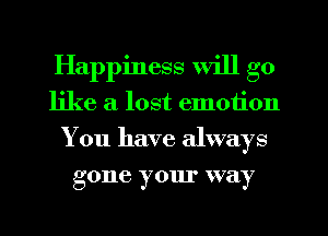 Happiness will go
like a lost emotion
You have always
gone your way