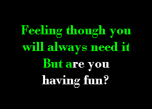 Feeling though you
will always need it
But are you
having flm?