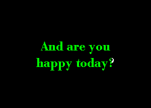And are you

happy today?